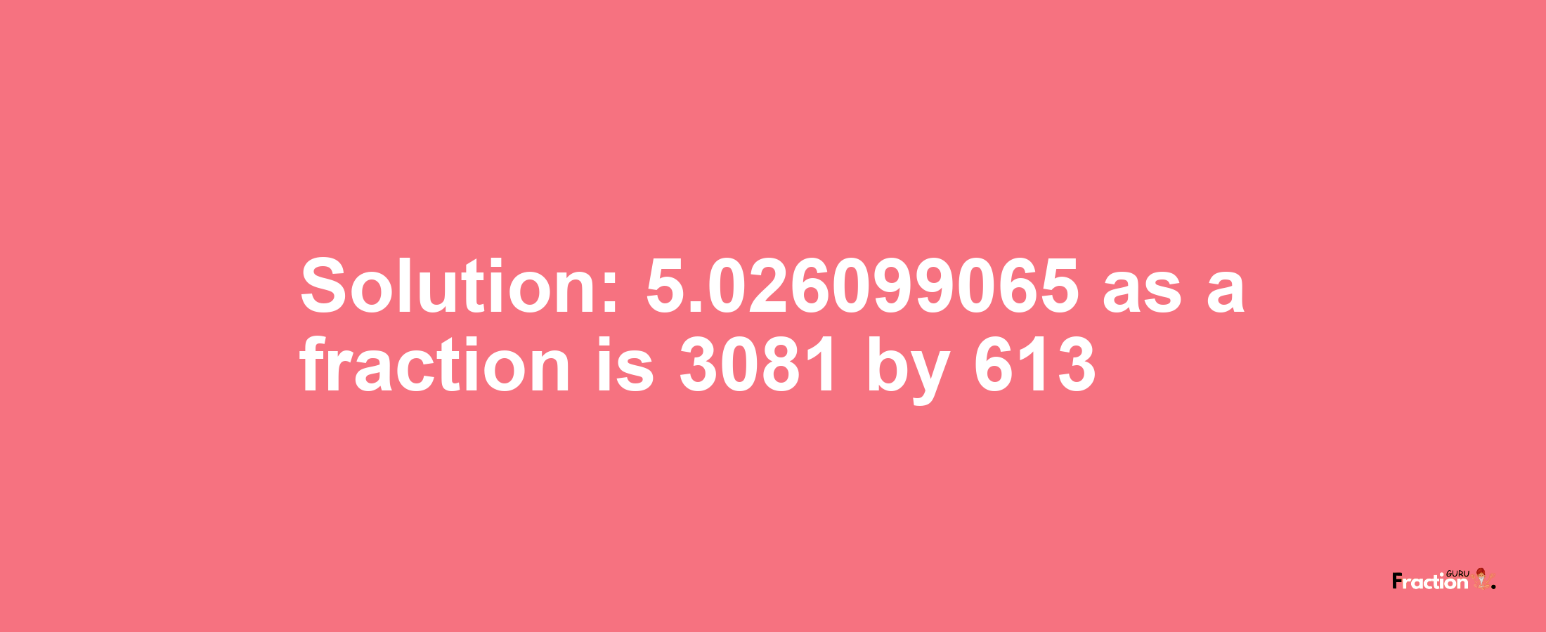 Solution:5.026099065 as a fraction is 3081/613